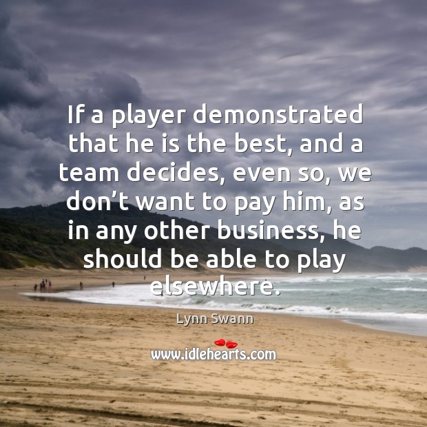 If a player demonstrated that he is the best, and a team decides, even so, we don’t want to pay him Lynn Swann Picture Quote