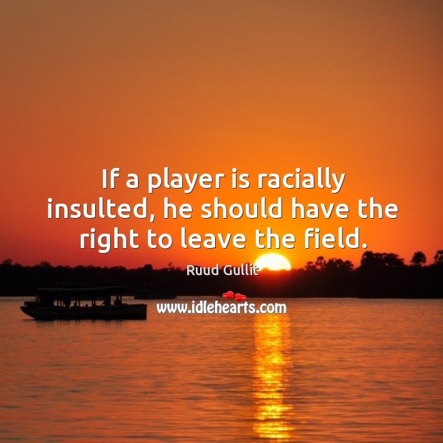 If a player is racially insulted, he should have the right to leave the field. Ruud Gullit Picture Quote