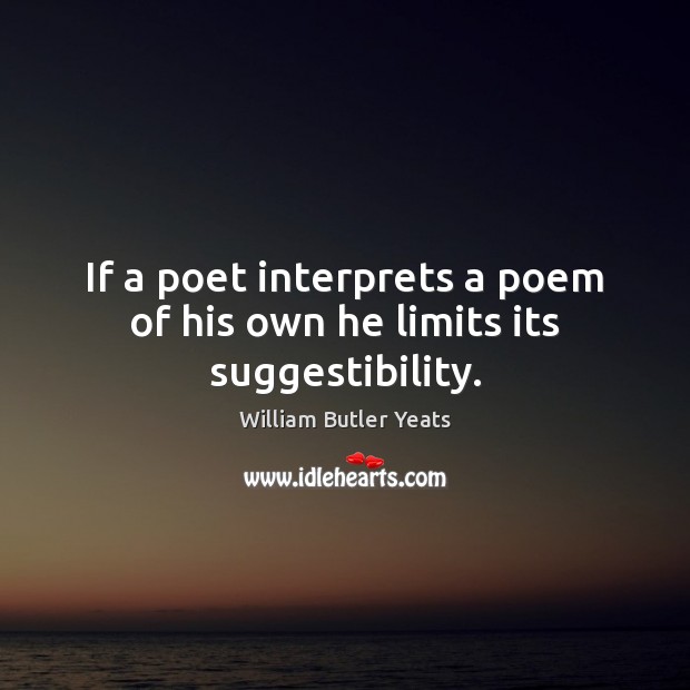 If a poet interprets a poem of his own he limits its suggestibility. William Butler Yeats Picture Quote