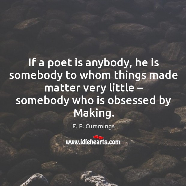 If a poet is anybody, he is somebody to whom things made matter very little Image