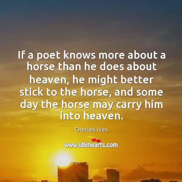 If a poet knows more about a horse than he does about heaven, he might better stick Charles Ives Picture Quote
