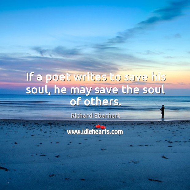If a poet writes to save his soul, he may save the soul of others. Richard Eberhart Picture Quote