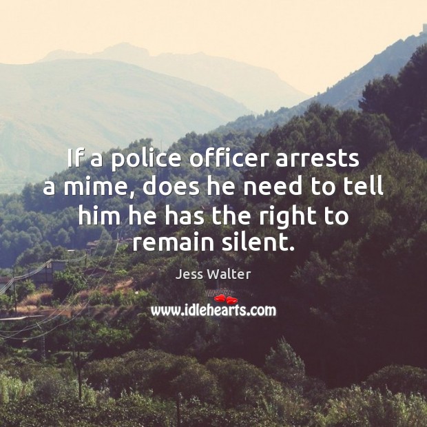 If a police officer arrests a mime, does he need to tell Jess Walter Picture Quote