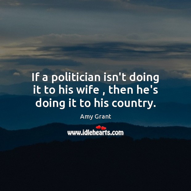 If a politician isn’t doing it to his wife , then he’s doing it to his country. Amy Grant Picture Quote