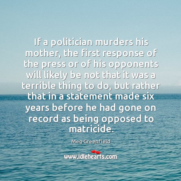 If a politician murders his mother, the first response of the press Meg Greenfield Picture Quote