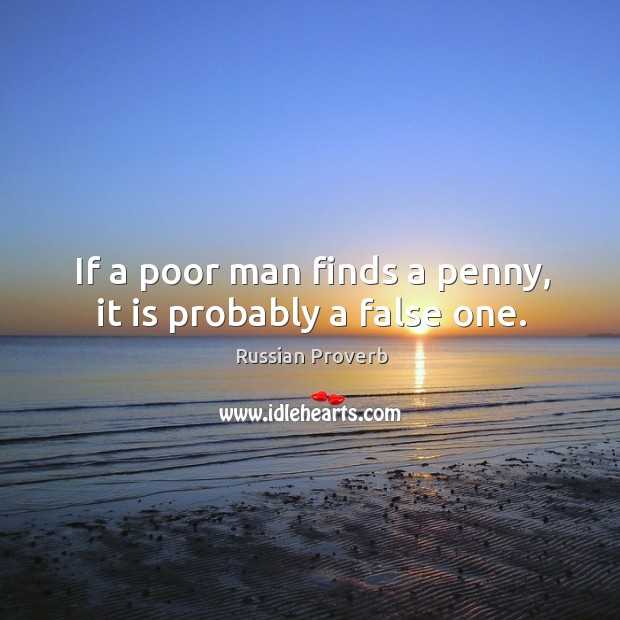 If a poor man finds a penny, it is probably a false one. Image