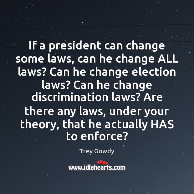 If a president can change some laws, can he change ALL laws? Trey Gowdy Picture Quote