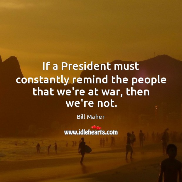 If a President must constantly remind the people that we’re at war, then we’re not. Image