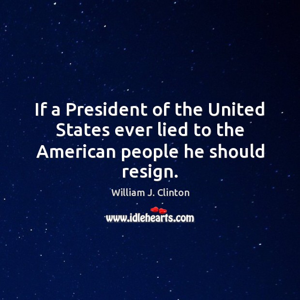 If a President of the United States ever lied to the American people he should resign. William J. Clinton Picture Quote