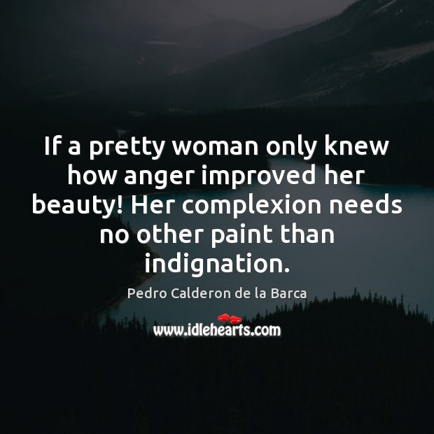 If a pretty woman only knew how anger improved her beauty! Her Pedro Calderon de la Barca Picture Quote