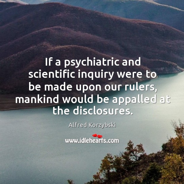 If a psychiatric and scientific inquiry were to be made upon our rulers, mankind would be appalled at the disclosures. Alfred Korzybski Picture Quote