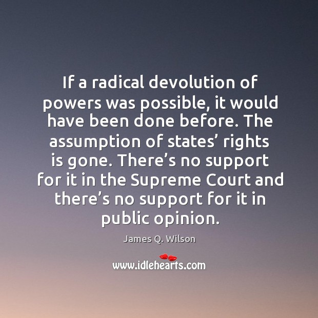 If a radical devolution of powers was possible, it would have been done before. James Q. Wilson Picture Quote