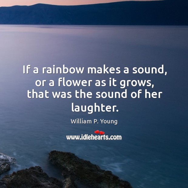 If a rainbow makes a sound, or a flower as it grows, that was the sound of her laughter. William P. Young Picture Quote
