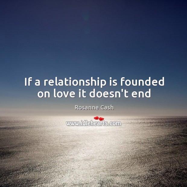 If a relationship is founded on love it doesn’t end Rosanne Cash Picture Quote