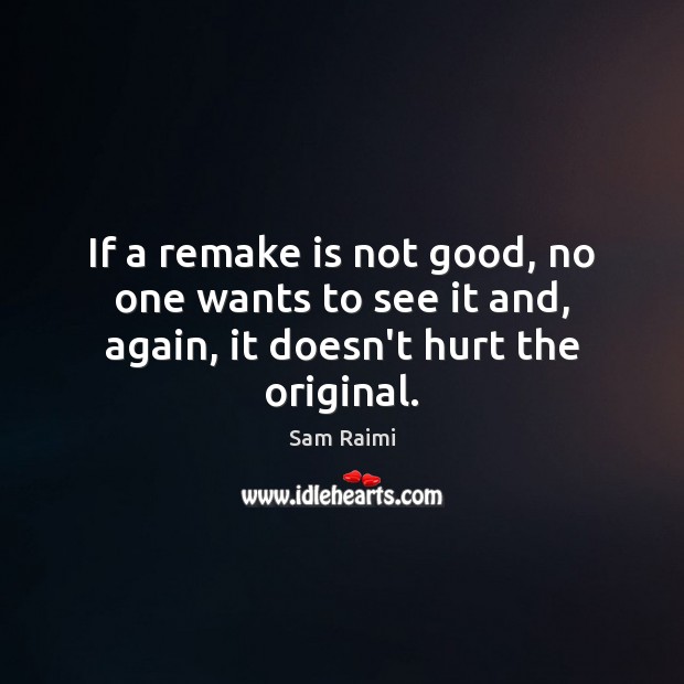 If a remake is not good, no one wants to see it and, again, it doesn’t hurt the original. Sam Raimi Picture Quote