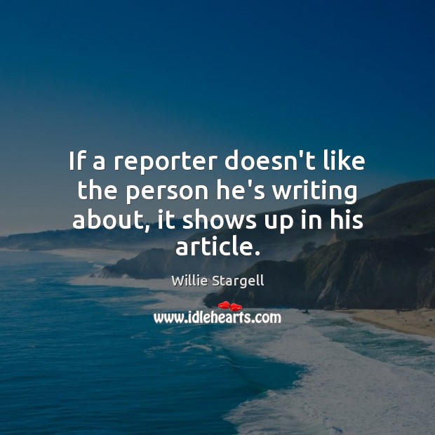 If a reporter doesn’t like the person he’s writing about, it shows up in his article. Willie Stargell Picture Quote