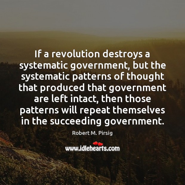 If a revolution destroys a systematic government, but the systematic patterns of Robert M. Pirsig Picture Quote