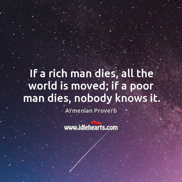 If a rich man dies, all the world is moved; if a poor man dies, nobody knows it. Armenian Proverbs Image