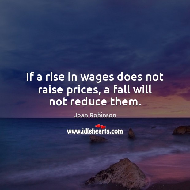 If a rise in wages does not raise prices, a fall will not reduce them. Joan Robinson Picture Quote
