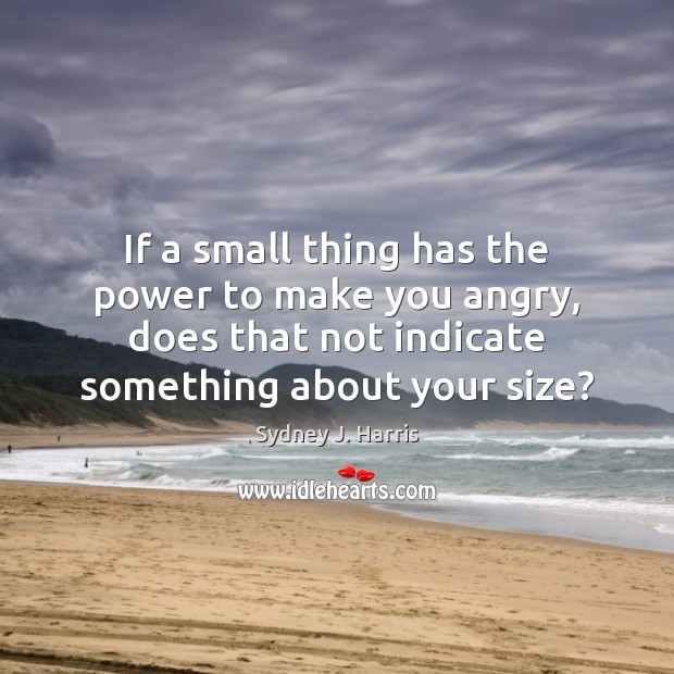 If a small thing has the power to make you angry, does Sydney J. Harris Picture Quote