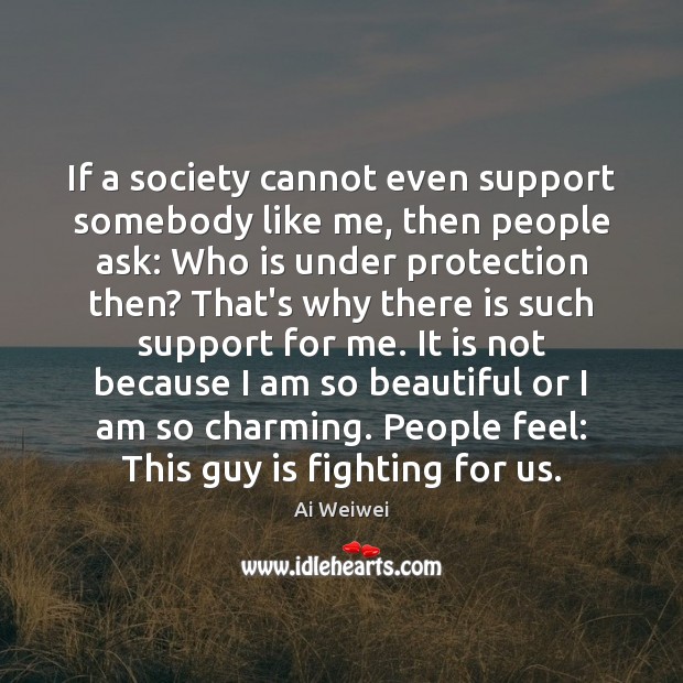If a society cannot even support somebody like me, then people ask: Ai Weiwei Picture Quote