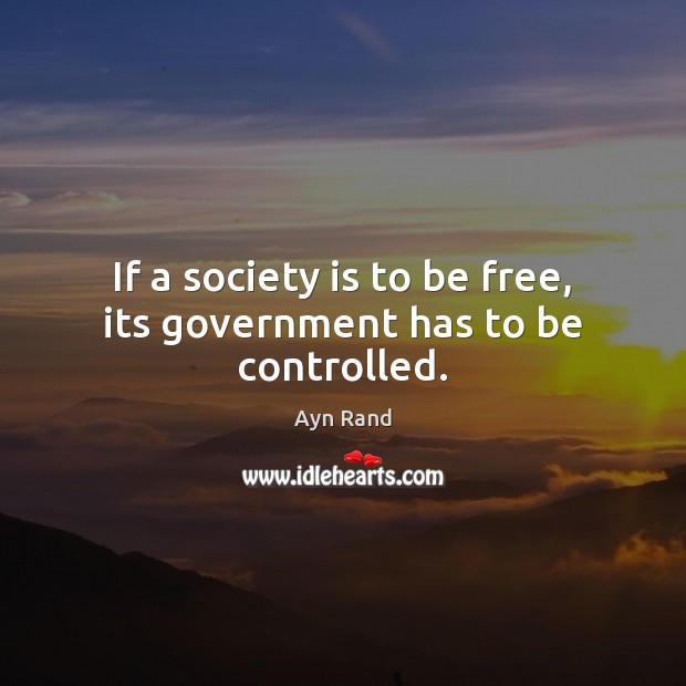 If a society is to be free, its government has to be controlled. Ayn Rand Picture Quote