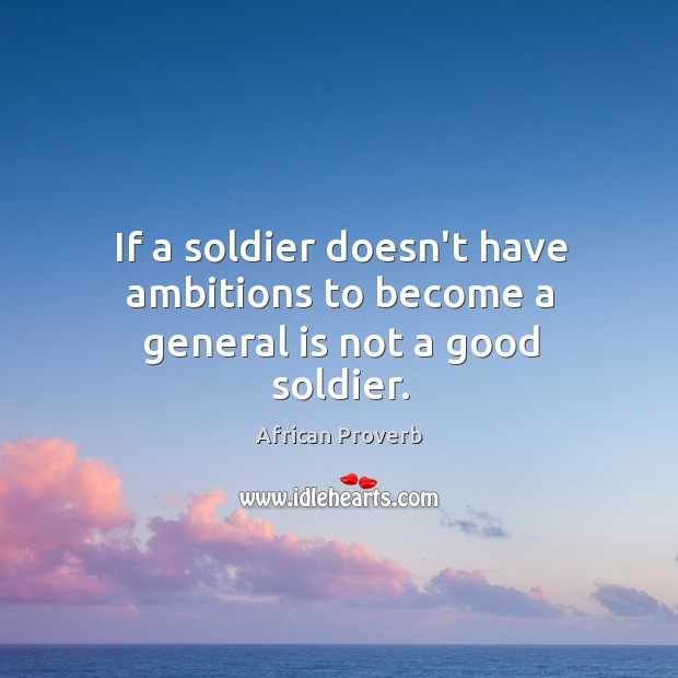 If a soldier doesn’t have ambitions to become a general is not a good soldier. African Proverbs Image