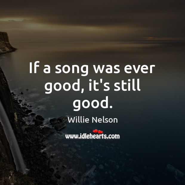 If a song was ever good, it’s still good. Willie Nelson Picture Quote