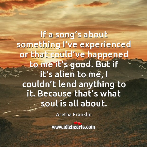 If a song’s about something I’ve experienced or that could’ve happened to me it’s good. Aretha Franklin Picture Quote