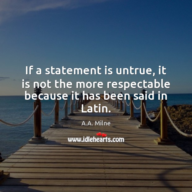 If a statement is untrue, it is not the more respectable because A.A. Milne Picture Quote