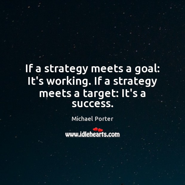 If a strategy meets a goal: It’s working. If a strategy meets a target: It’s a success. Michael Porter Picture Quote