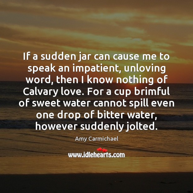 If a sudden jar can cause me to speak an impatient, unloving Amy Carmichael Picture Quote