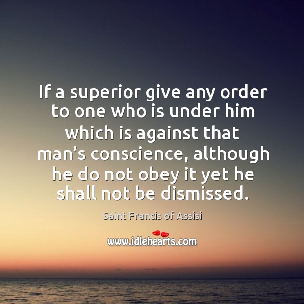 If a superior give any order to one who is under him which is against that man’s conscience Saint Francis of Assisi Picture Quote