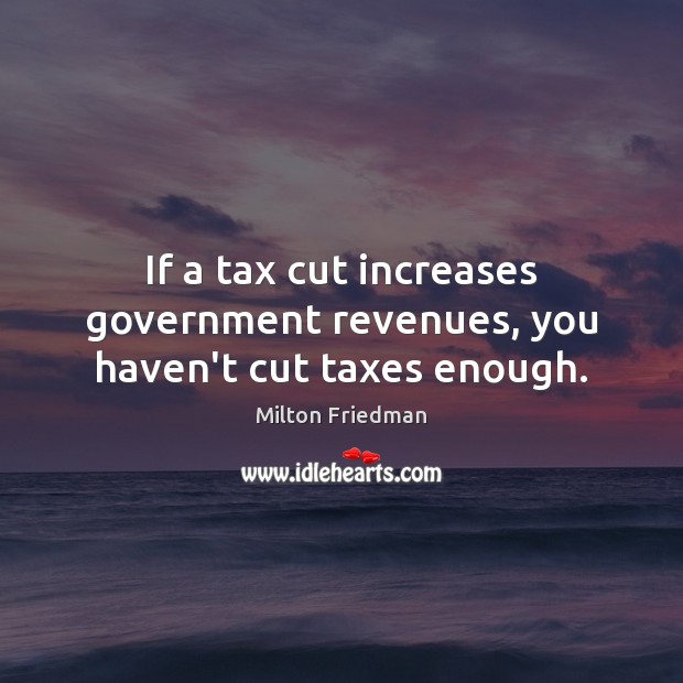 If a tax cut increases government revenues, you haven’t cut taxes enough. Milton Friedman Picture Quote