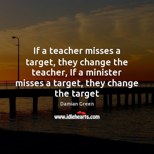 If a teacher misses a target, they change the teacher, If a Damian Green Picture Quote