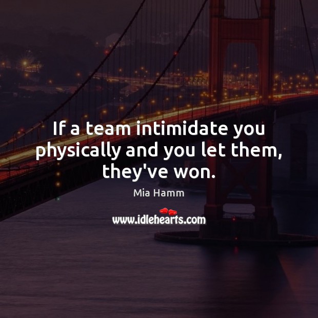 If a team intimidate you physically and you let them, they’ve won. Mia Hamm Picture Quote
