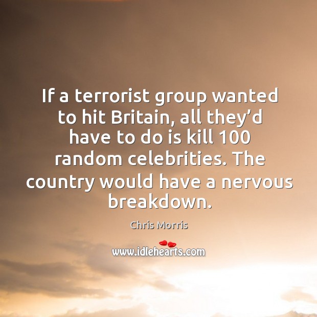 If a terrorist group wanted to hit britain, all they’d have to do is kill 100 random celebrities. Chris Morris Picture Quote
