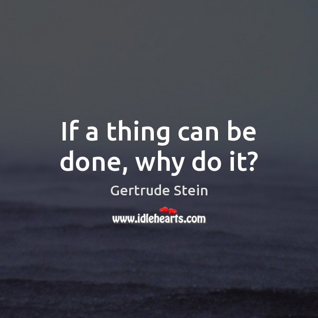 If a thing can be done, why do it? Gertrude Stein Picture Quote