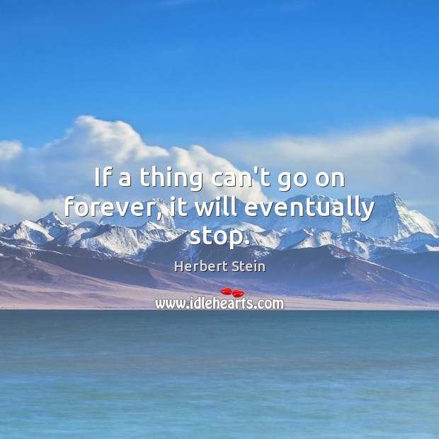 If a thing can’t go on forever, it will eventually stop. Herbert Stein Picture Quote
