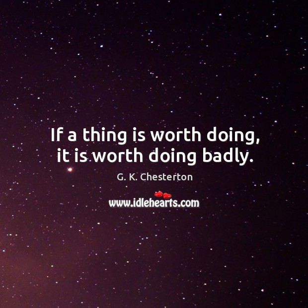 If a thing is worth doing, it is worth doing badly. G. K. Chesterton Picture Quote
