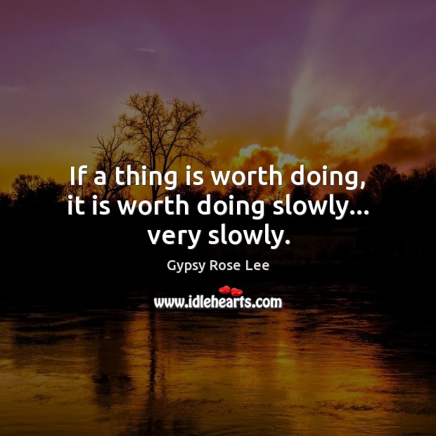 If a thing is worth doing, it is worth doing slowly… very slowly. Image