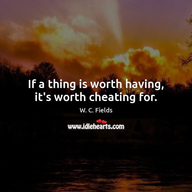 If a thing is worth having, it’s worth cheating for. W. C. Fields Picture Quote