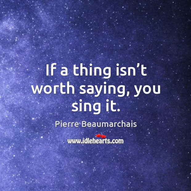 If a thing isn’t worth saying, you sing it. Pierre Beaumarchais Picture Quote