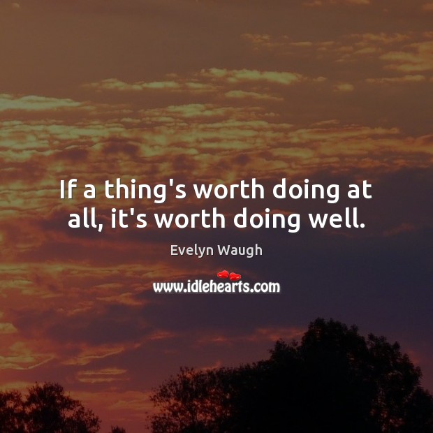 If a thing’s worth doing at all, it’s worth doing well. Image