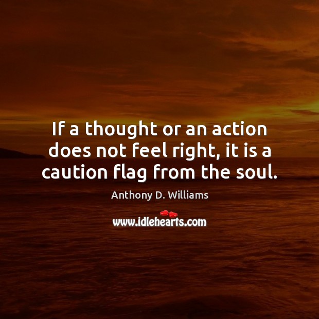 If a thought or an action does not feel right, it is a caution flag from the soul. Anthony D. Williams Picture Quote