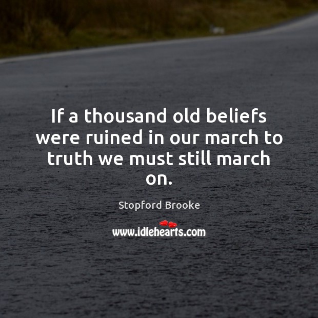 If a thousand old beliefs were ruined in our march to truth we must still march on. Stopford Brooke Picture Quote
