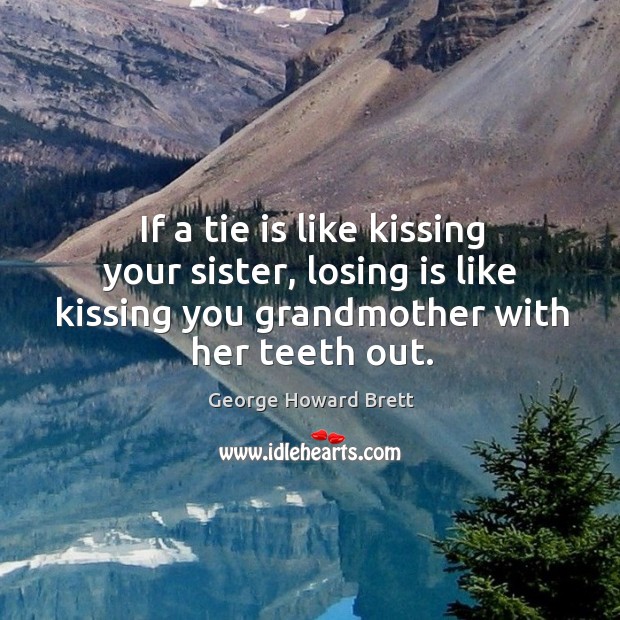 If a tie is like kissing your sister, losing is like kissing you grandmother with her teeth out. George Howard Brett Picture Quote