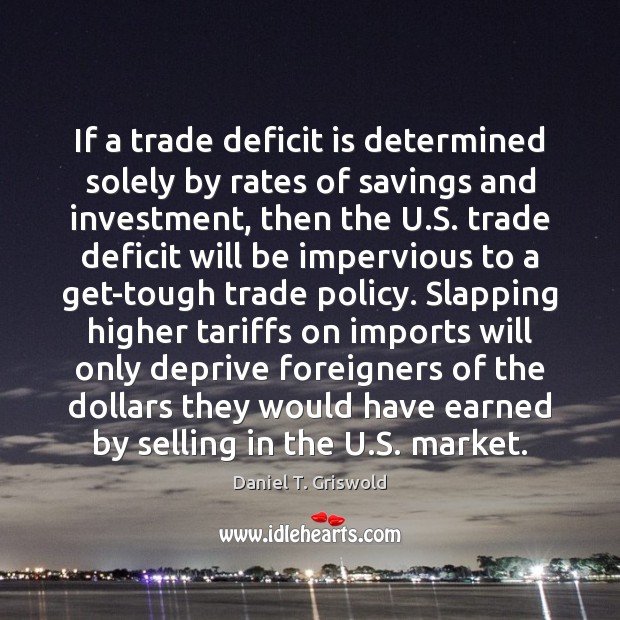 If a trade deficit is determined solely by rates of savings and Daniel T. Griswold Picture Quote