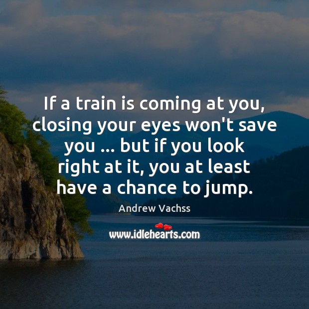 If a train is coming at you, closing your eyes won’t save Andrew Vachss Picture Quote