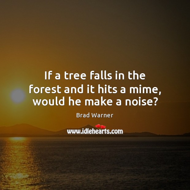 If a tree falls in the forest and it hits a mime, would he make a noise? Image
